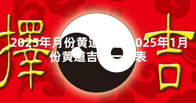 2025年月份黄道吉日 2025年1月份黄道吉日一览表